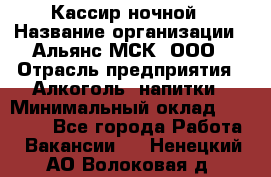 Кассир ночной › Название организации ­ Альянс-МСК, ООО › Отрасль предприятия ­ Алкоголь, напитки › Минимальный оклад ­ 25 000 - Все города Работа » Вакансии   . Ненецкий АО,Волоковая д.